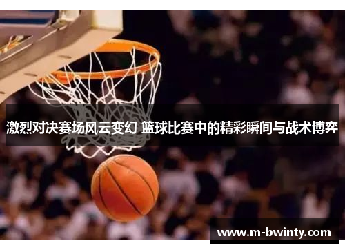 激烈对决赛场风云变幻 篮球比赛中的精彩瞬间与战术博弈