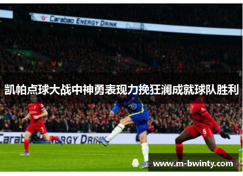 凯帕点球大战中神勇表现力挽狂澜成就球队胜利