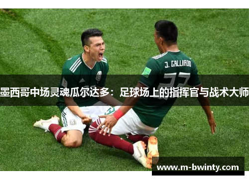 墨西哥中场灵魂瓜尔达多：足球场上的指挥官与战术大师