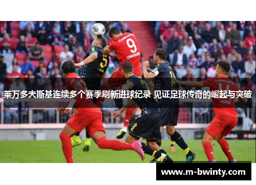 莱万多夫斯基连续多个赛季刷新进球纪录 见证足球传奇的崛起与突破