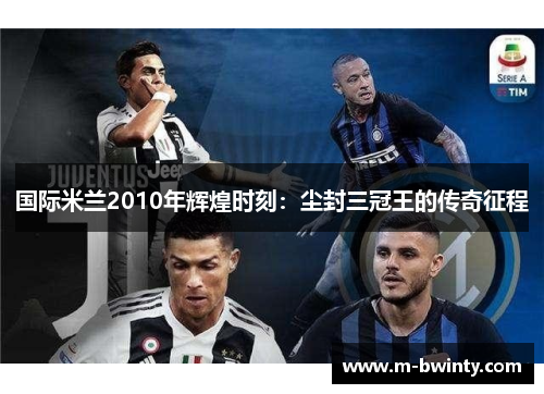 国际米兰2010年辉煌时刻：尘封三冠王的传奇征程
