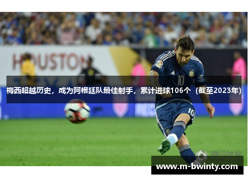 梅西超越历史，成为阿根廷队最佳射手，累计进球106个（截至2023年）