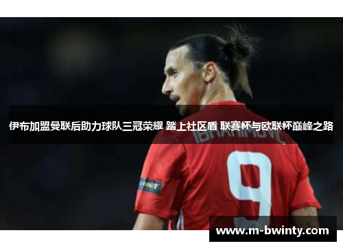 伊布加盟曼联后助力球队三冠荣耀 踏上社区盾 联赛杯与欧联杯巅峰之路