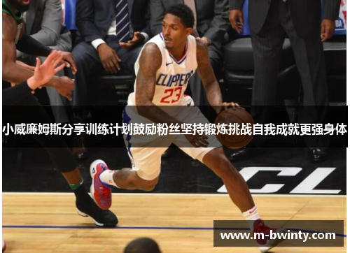 小威廉姆斯分享训练计划鼓励粉丝坚持锻炼挑战自我成就更强身体