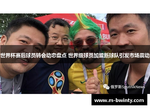 世界杯赛后球员转会动态盘点 世界级球员加盟新球队引发市场震动