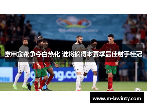 意甲金靴争夺白热化 谁将摘得本赛季最佳射手桂冠