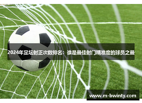 2024年足坛射正次数排名：谁是最佳射门精准度的球员之最