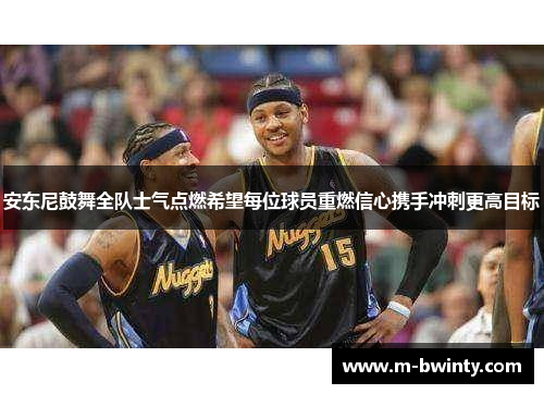 安东尼鼓舞全队士气点燃希望每位球员重燃信心携手冲刺更高目标