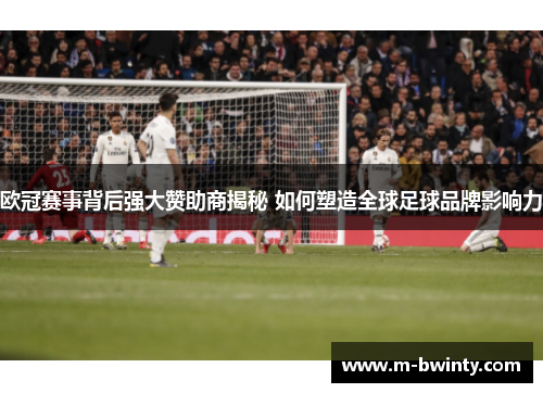 欧冠赛事背后强大赞助商揭秘 如何塑造全球足球品牌影响力
