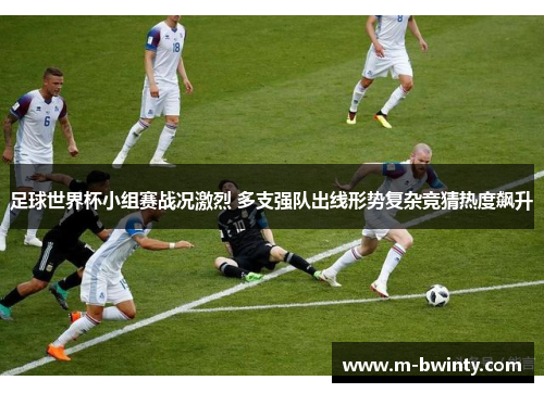 足球世界杯小组赛战况激烈 多支强队出线形势复杂竞猜热度飙升