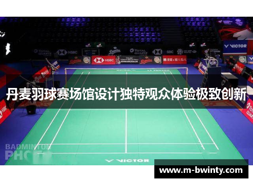 丹麦羽球赛场馆设计独特观众体验极致创新