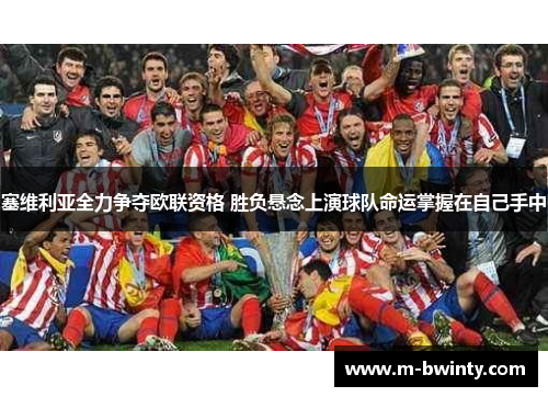塞维利亚全力争夺欧联资格 胜负悬念上演球队命运掌握在自己手中