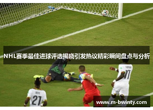 NHL赛季最佳进球评选揭晓引发热议精彩瞬间盘点与分析