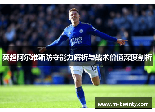 英超阿尔维斯防守能力解析与战术价值深度剖析