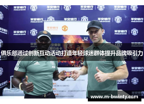 俱乐部通过创新互动活动打造年轻球迷群体提升品牌吸引力