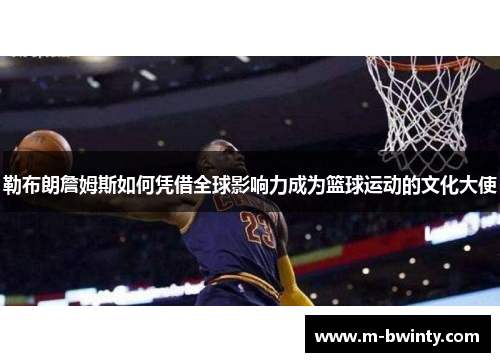 勒布朗詹姆斯如何凭借全球影响力成为篮球运动的文化大使