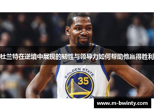 杜兰特在逆境中展现的韧性与领导力如何帮助他赢得胜利