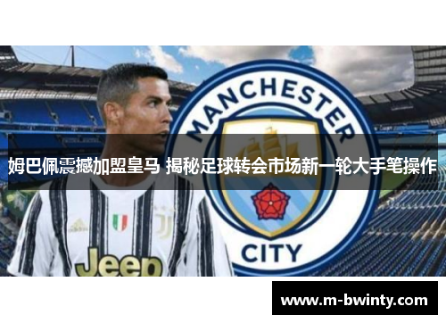 姆巴佩震撼加盟皇马 揭秘足球转会市场新一轮大手笔操作