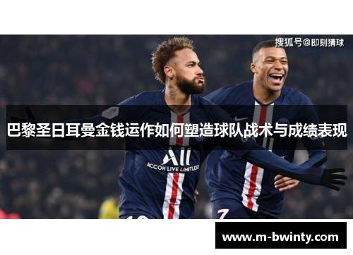 巴黎圣日耳曼金钱运作如何塑造球队战术与成绩表现
