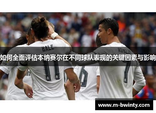 如何全面评估本纳赛尔在不同球队表现的关键因素与影响