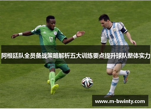 阿根廷队全员备战策略解析五大训练要点提升球队整体实力