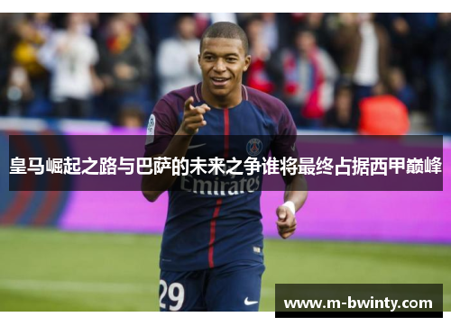 皇马崛起之路与巴萨的未来之争谁将最终占据西甲巅峰
