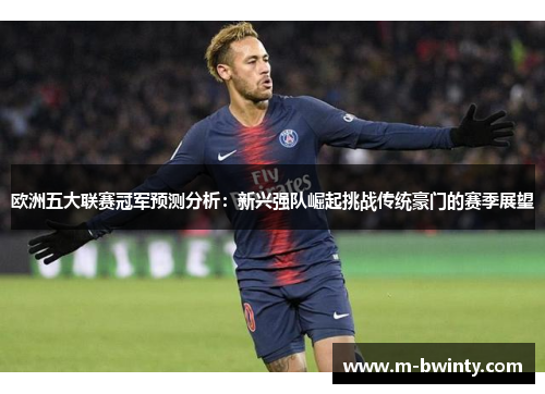 欧洲五大联赛冠军预测分析：新兴强队崛起挑战传统豪门的赛季展望