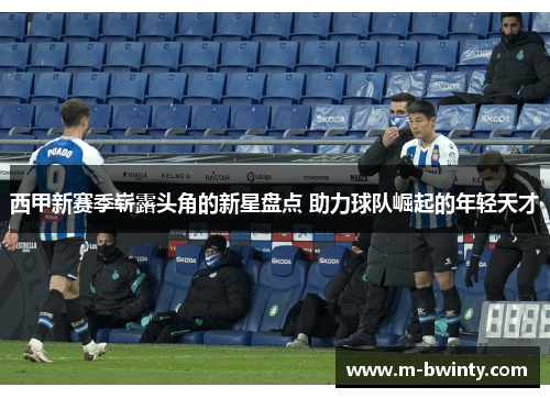 西甲新赛季崭露头角的新星盘点 助力球队崛起的年轻天才