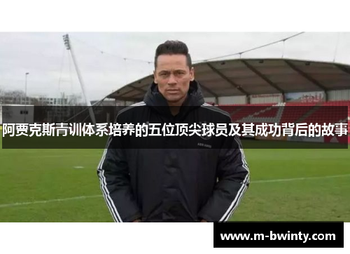 阿贾克斯青训体系培养的五位顶尖球员及其成功背后的故事