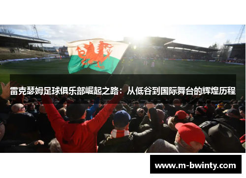 雷克瑟姆足球俱乐部崛起之路：从低谷到国际舞台的辉煌历程