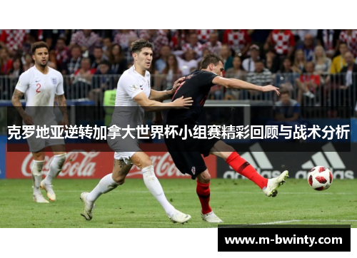 克罗地亚逆转加拿大世界杯小组赛精彩回顾与战术分析