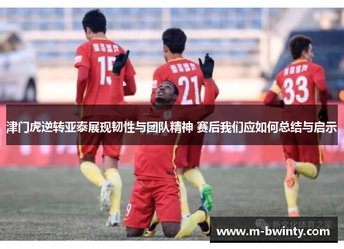 津门虎逆转亚泰展现韧性与团队精神 赛后我们应如何总结与启示