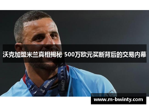 沃克加盟米兰真相揭秘 500万欧元买断背后的交易内幕
