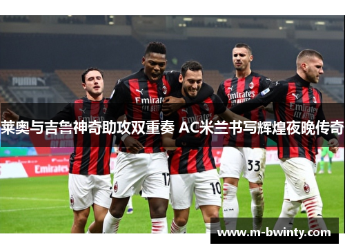 莱奥与吉鲁神奇助攻双重奏 AC米兰书写辉煌夜晚传奇