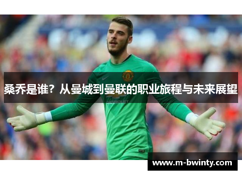 桑乔是谁？从曼城到曼联的职业旅程与未来展望
