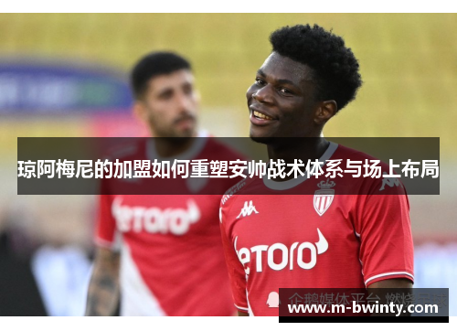 琼阿梅尼的加盟如何重塑安帅战术体系与场上布局