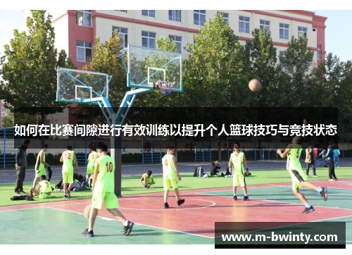 如何在比赛间隙进行有效训练以提升个人篮球技巧与竞技状态