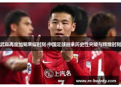 武磊再度加冕荣耀时刻 中国足球迎来历史性突破与辉煌时刻