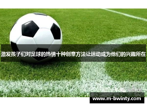 激发孩子们对足球的热情十种创意方法让运动成为他们的兴趣所在