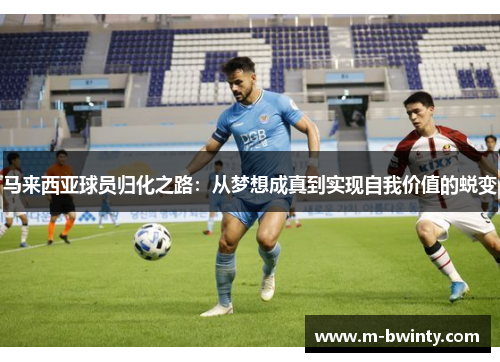马来西亚球员归化之路：从梦想成真到实现自我价值的蜕变