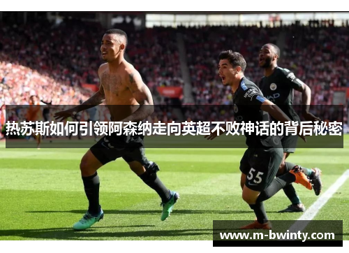 热苏斯如何引领阿森纳走向英超不败神话的背后秘密