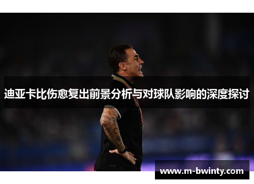 迪亚卡比伤愈复出前景分析与对球队影响的深度探讨
