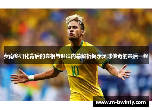 费南多归化背后的真相与退役内幕解析揭示足球传奇的最后一程