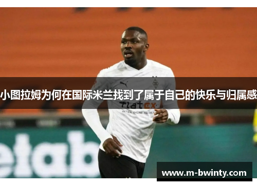 小图拉姆为何在国际米兰找到了属于自己的快乐与归属感