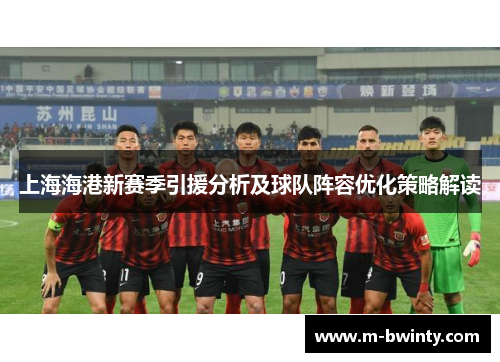 上海海港新赛季引援分析及球队阵容优化策略解读