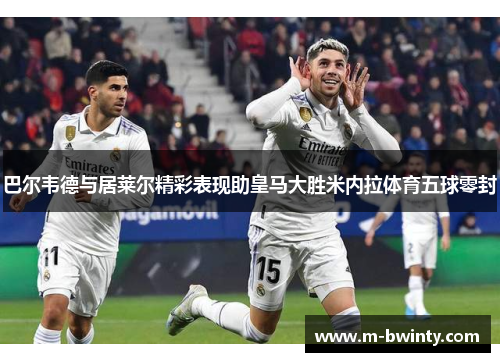 巴尔韦德与居莱尔精彩表现助皇马大胜米内拉体育五球零封