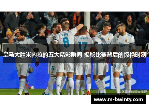 皇马大胜米内拉的五大精彩瞬间 揭秘比赛背后的惊艳时刻