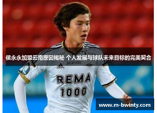 侯永永加盟云南原因揭秘 个人发展与球队未来目标的完美契合