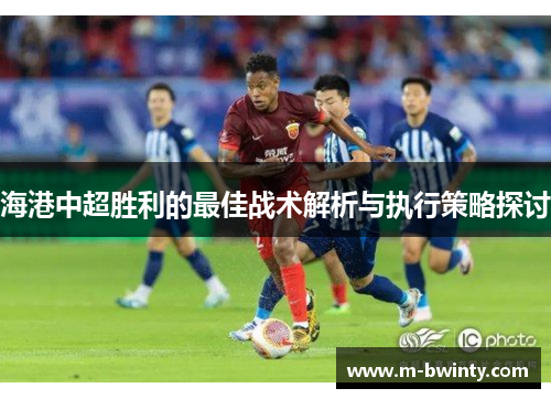 海港中超胜利的最佳战术解析与执行策略探讨