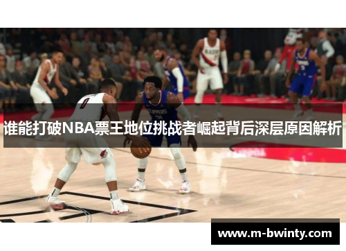 谁能打破NBA票王地位挑战者崛起背后深层原因解析